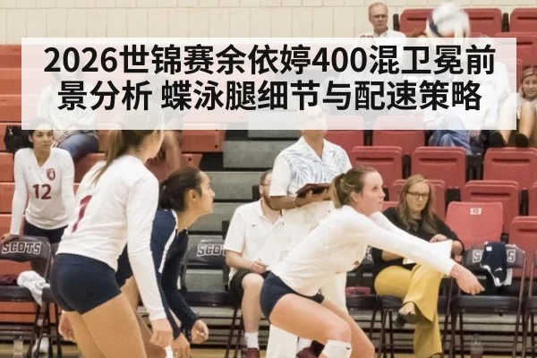 2026世锦赛余依婷400混卫冕前景分析 蝶泳腿细节与配速策略
