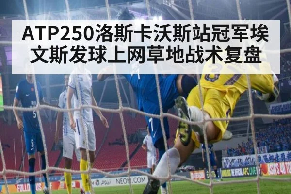 ATP250洛斯卡沃斯站冠军埃文斯发球上网草地战术复盘
