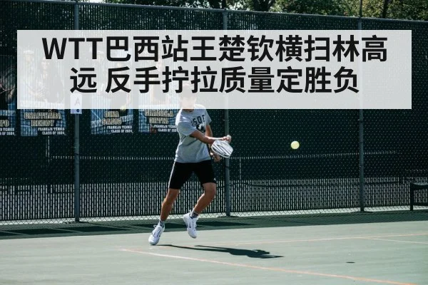 WTT巴西站王楚钦横扫林高远 反手拧拉质量定胜负