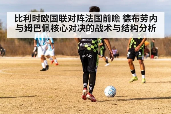比利时欧国联对阵法国前瞻 德布劳内与姆巴佩核心对决的战术与结构分析
