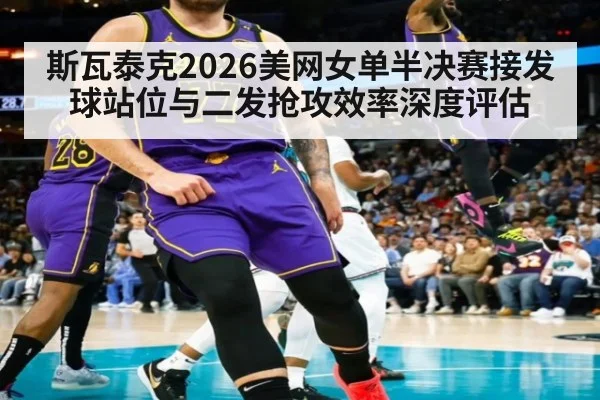 斯瓦泰克2026美网女单半决赛接发球站位与二发抢攻效率深度评估