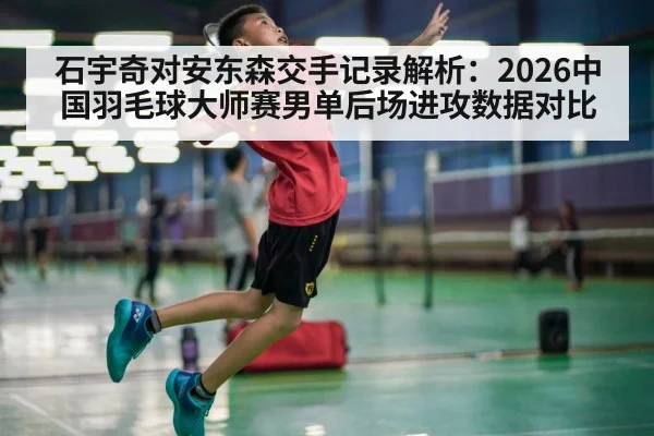 石宇奇对安东森交手记录解析：2026中国羽毛球大师赛男单后场进攻数据对比