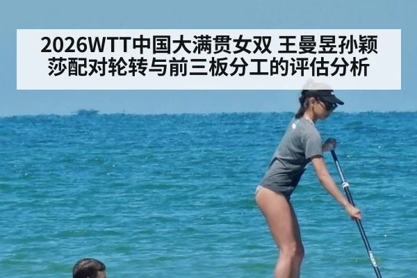 2026WTT中国大满贯女双 王曼昱孙颖莎配对轮转与前三板分工的评估分析