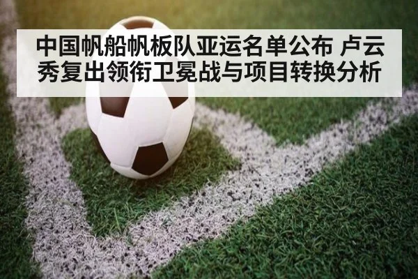 中国帆船帆板队亚运名单公布 卢云秀复出领衔卫冕战与项目转换分析