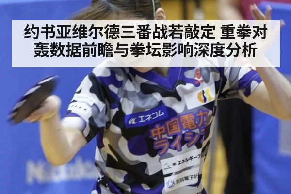 约书亚维尔德三番战若敲定 重拳对轰数据前瞻与拳坛影响深度分析