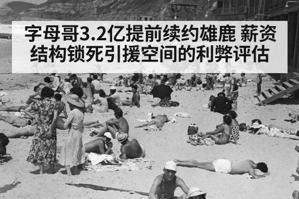 字母哥3.2亿提前续约雄鹿 薪资结构锁死引援空间的利弊评估