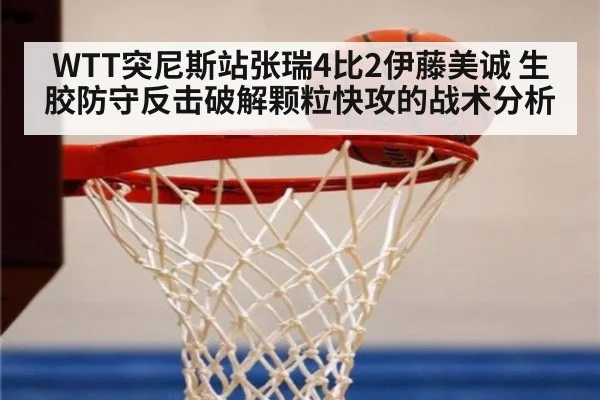 WTT突尼斯站张瑞4比2伊藤美诚 生胶防守反击破解颗粒快攻的战术分析