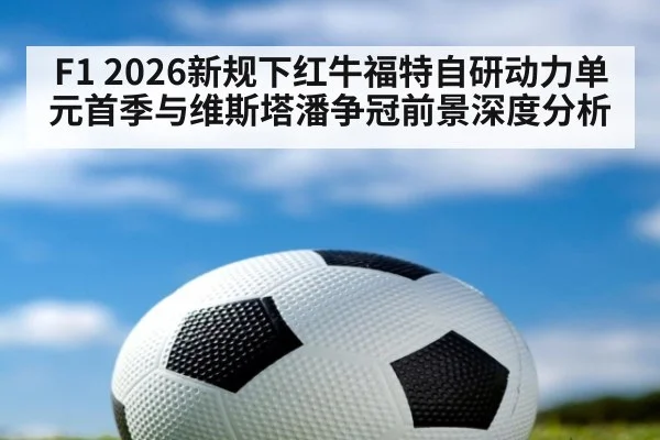 F1 2026新规下红牛福特自研动力单元首季与维斯塔潘争冠前景深度分析